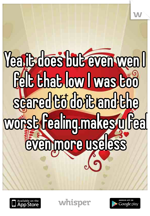 Yea it does but even wen I felt that low I was too scared to do it and the worst fealing.makes u feal even more useless