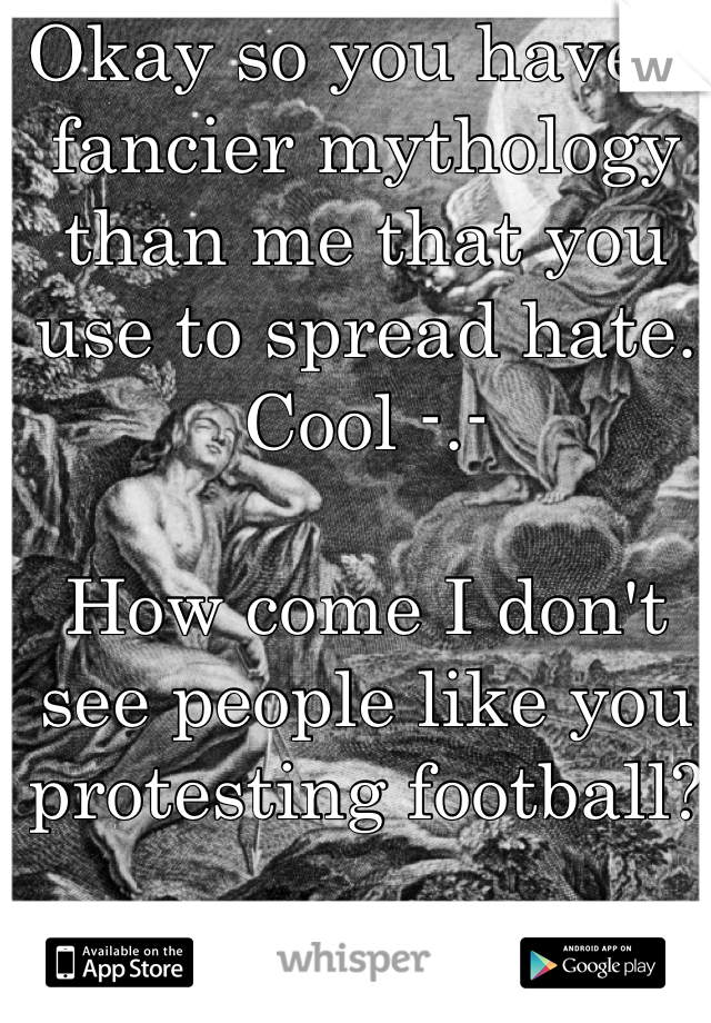 Okay so you have a fancier mythology than me that you use to spread hate.  Cool -.-

How come I don't see people like you protesting football?
