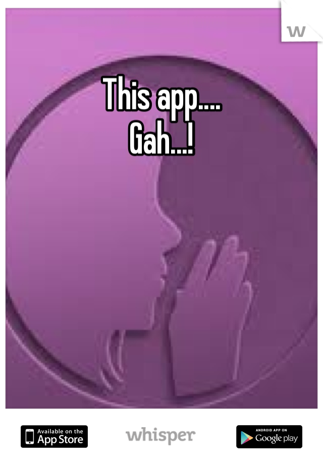 This app....
Gah...!