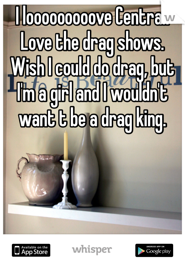 I looooooooove Central! Love the drag shows. Wish I could do drag, but I'm a girl and I wouldn't want t be a drag king.