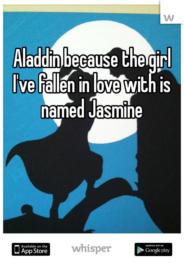Aladdin because the girl I've fallen in love with is named Jasmine