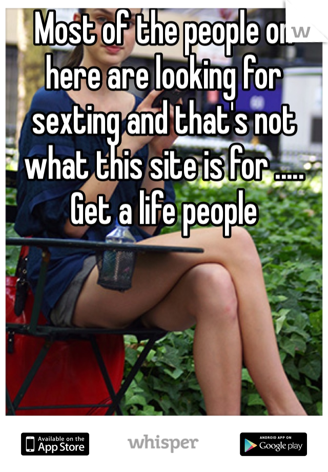 Most of the people on here are looking for sexting and that's not what this site is for ..... Get a life people 
