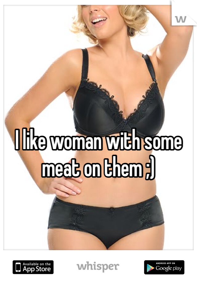 I like woman with some meat on them ;)