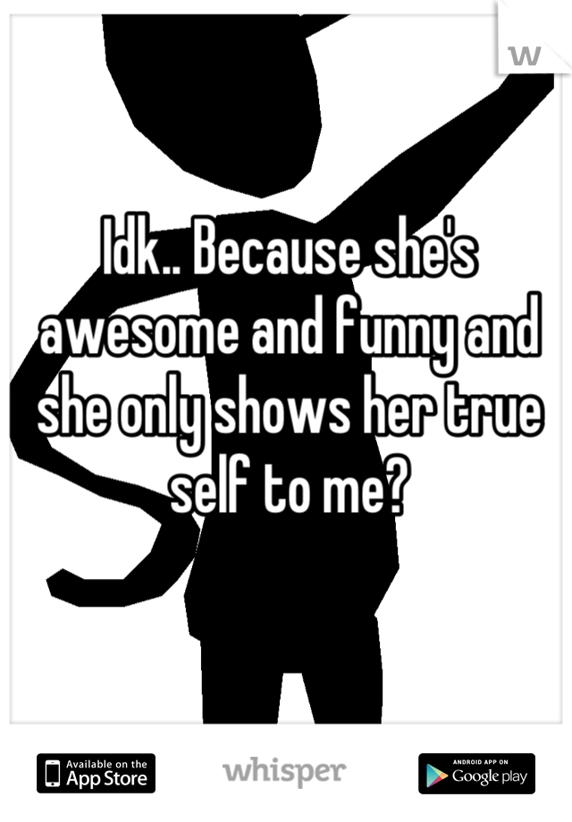 Idk.. Because she's awesome and funny and she only shows her true self to me?