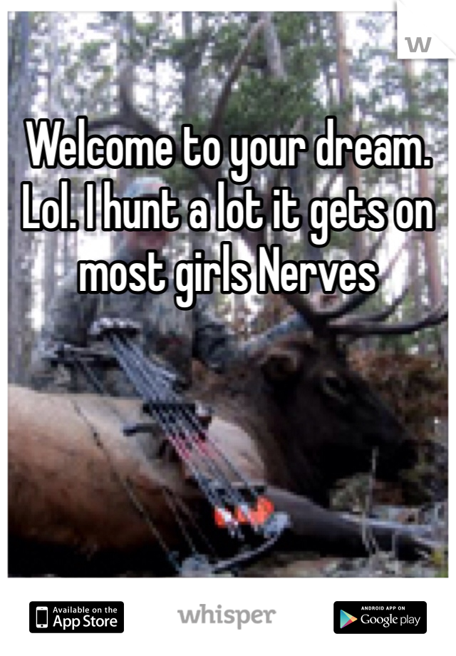 Welcome to your dream. Lol. I hunt a lot it gets on most girls Nerves 