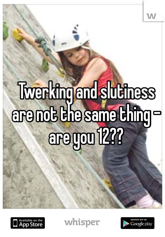 Twerking and slutiness are not the same thing - are you 12??