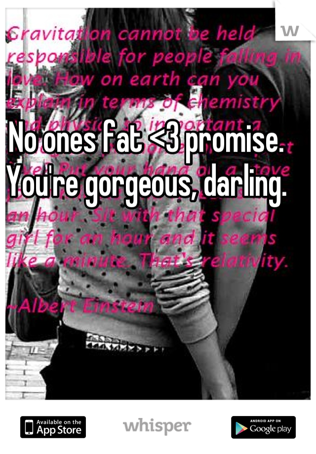 No ones fat <3 promise. You're gorgeous, darling.