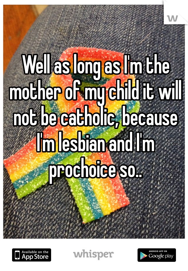 Well as long as I'm the mother of my child it will not be catholic, because I'm lesbian and I'm prochoice so..