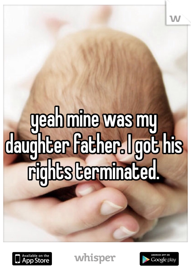 yeah mine was my daughter father. I got his rights terminated. 