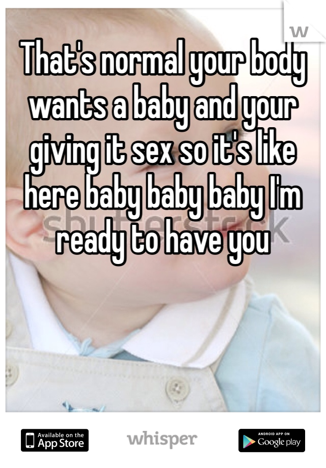 That's normal your body wants a baby and your giving it sex so it's like here baby baby baby I'm ready to have you