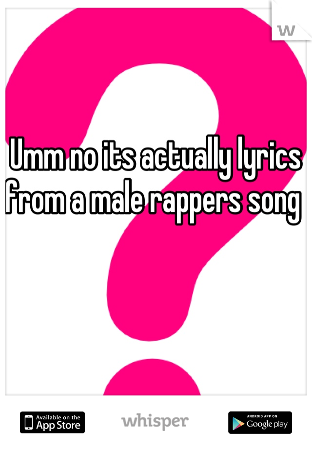 Umm no its actually lyrics from a male rappers song 