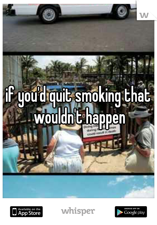 if you'd quit smoking that wouldn't happen