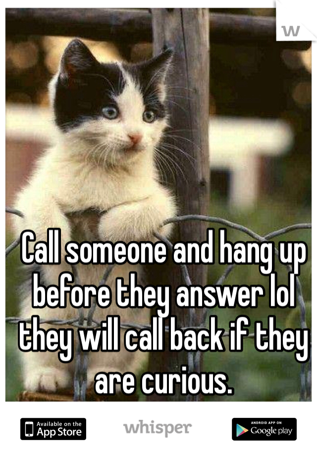 Call someone and hang up before they answer lol they will call back if they are curious.