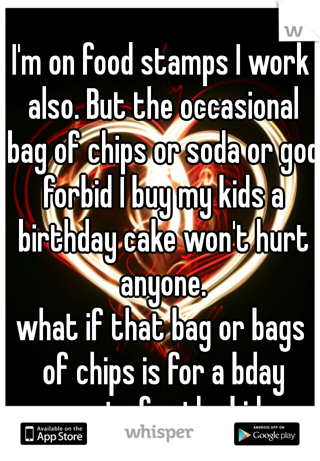 I'm on food stamps I work also. But the occasional bag of chips or soda or god forbid I buy my kids a birthday cake won't hurt anyone.
what if that bag or bags of chips is for a bday party for the kid