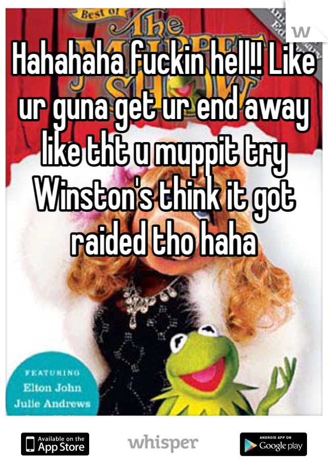 Hahahaha fuckin hell!! Like ur guna get ur end away like tht u muppit try Winston's think it got raided tho haha