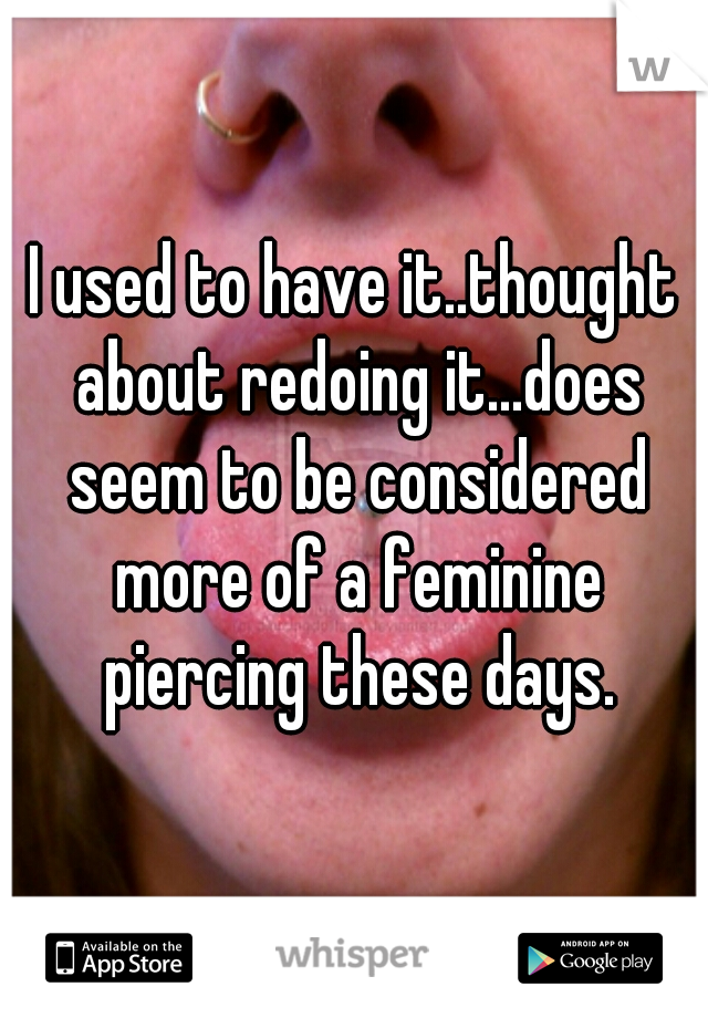 I used to have it..thought about redoing it...does seem to be considered more of a feminine piercing these days.