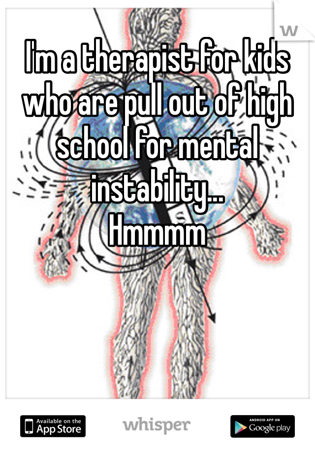 I'm a therapist for kids who are pull out of high school for mental instability...
Hmmmm 