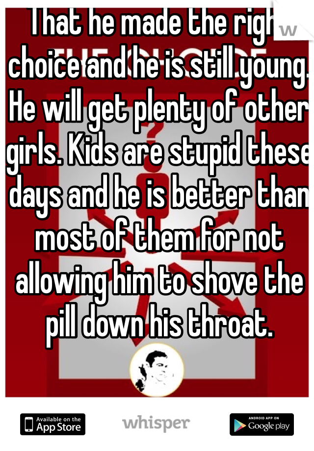 That he made the right choice and he is still young. He will get plenty of other girls. Kids are stupid these days and he is better than most of them for not allowing him to shove the pill down his throat. 