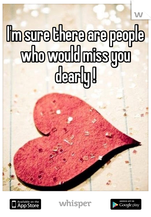 I'm sure there are people who would miss you dearly !