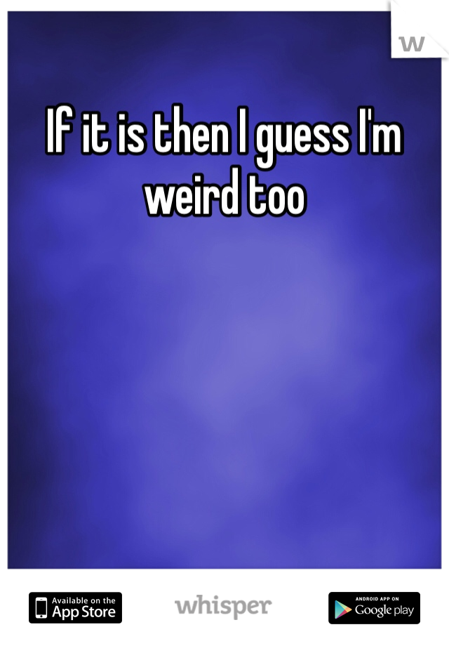 If it is then I guess I'm weird too 