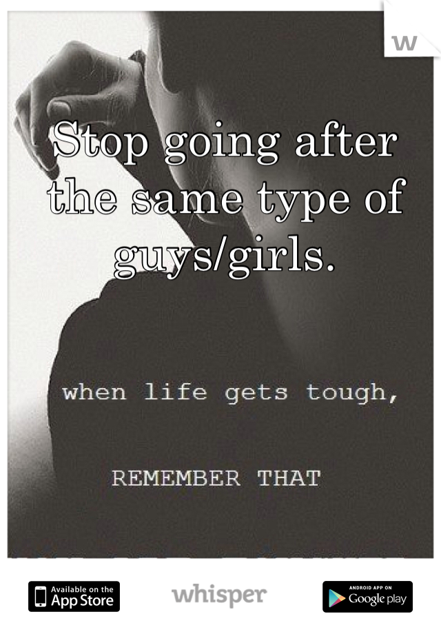 Stop going after the same type of guys/girls.