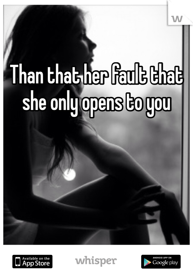 Than that her fault that she only opens to you 