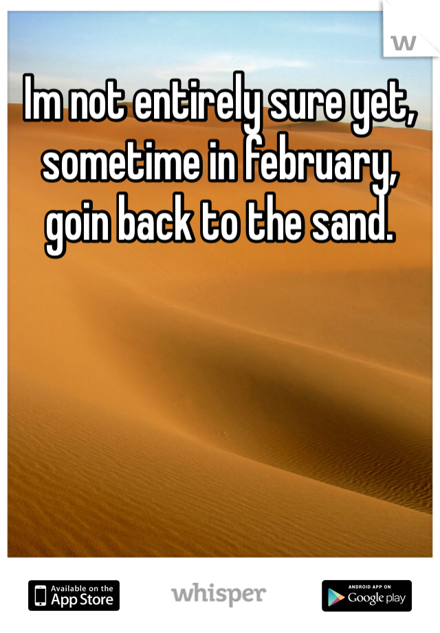 Im not entirely sure yet, sometime in february, goin back to the sand. 