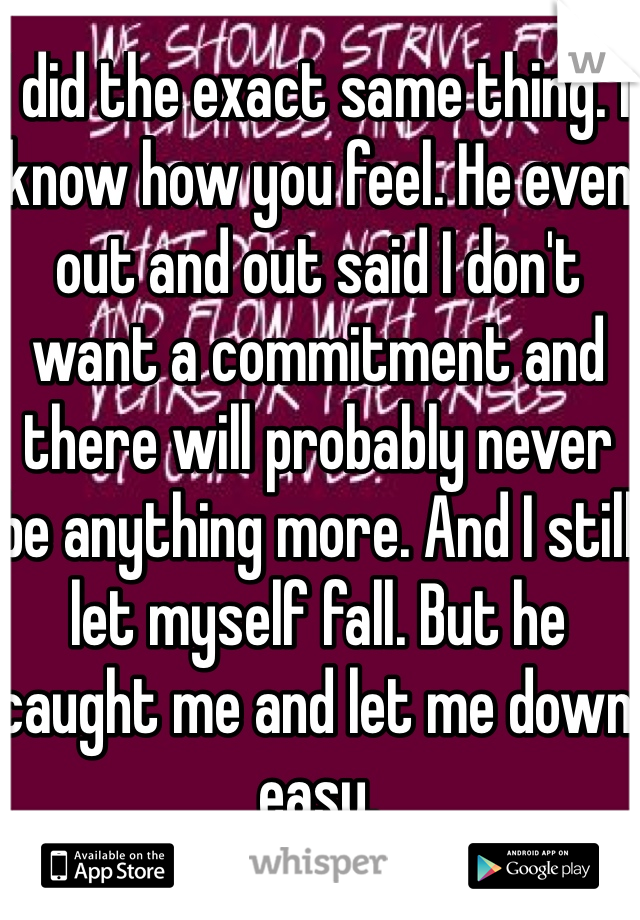 I did the exact same thing. I know how you feel. He even out and out said I don't want a commitment and there will probably never be anything more. And I still let myself fall. But he caught me and let me down easy.