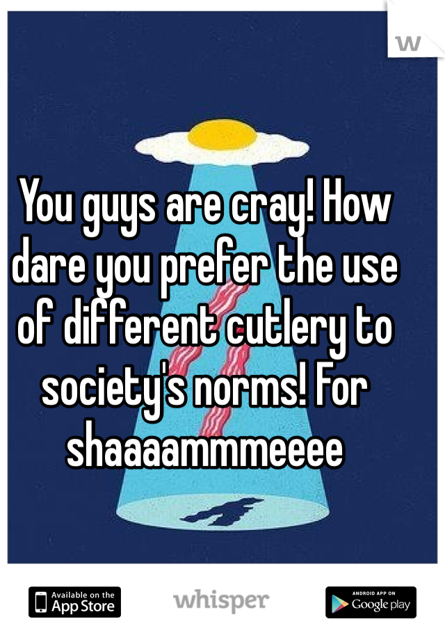 You guys are cray! How dare you prefer the use of different cutlery to society's norms! For shaaaammmeeee