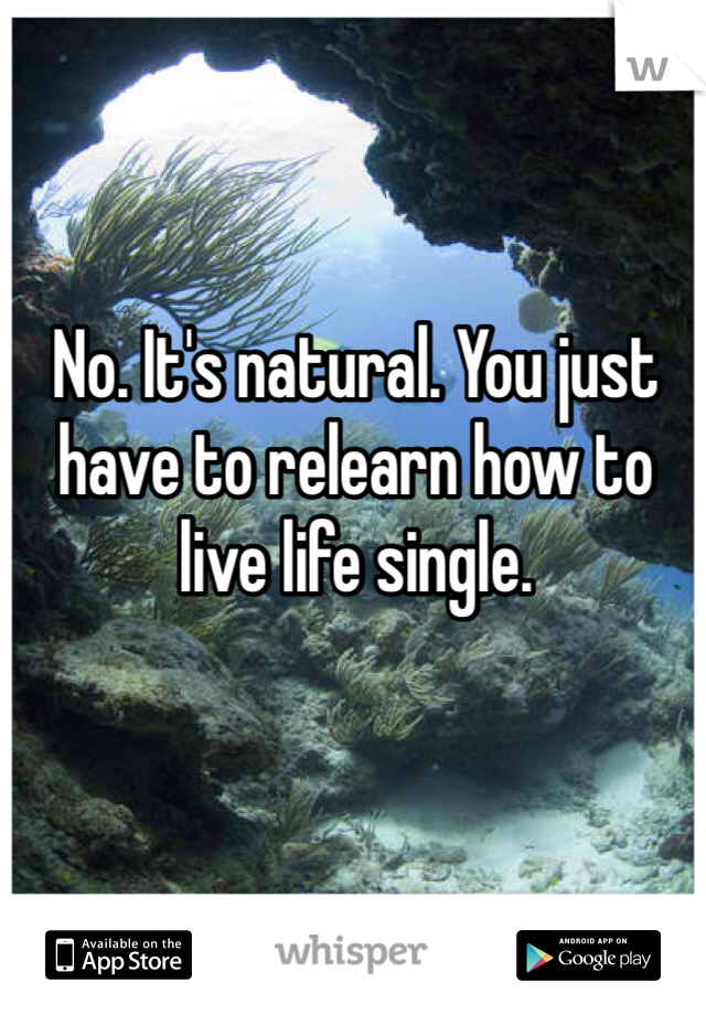 No. It's natural. You just have to relearn how to live life single. 