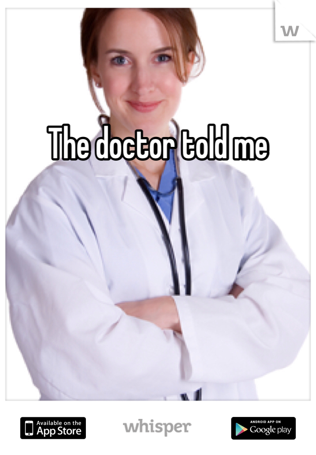 The doctor told me