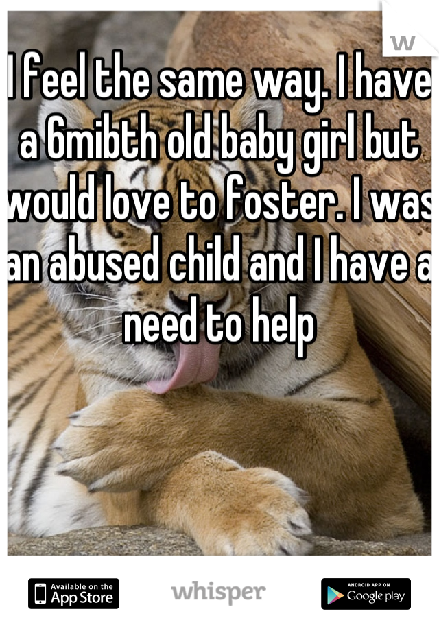 I feel the same way. I have a 6mibth old baby girl but would love to foster. I was an abused child and I have a need to help