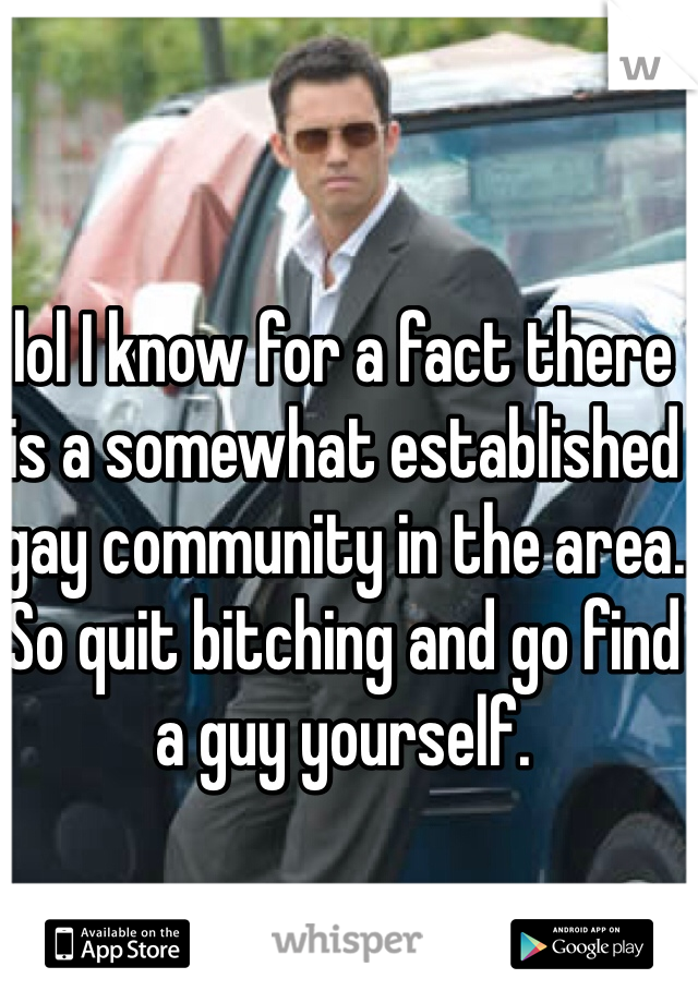 lol I know for a fact there is a somewhat established gay community in the area. So quit bitching and go find a guy yourself. 