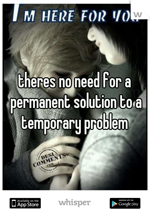 theres no need for a permanent solution to a temporary problem 