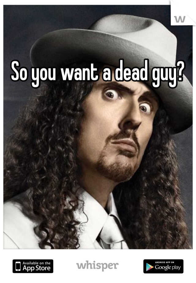 So you want a dead guy?