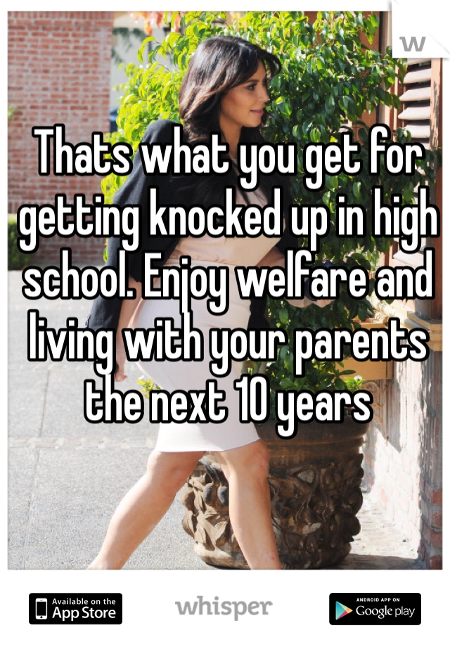 Thats what you get for getting knocked up in high school. Enjoy welfare and living with your parents the next 10 years