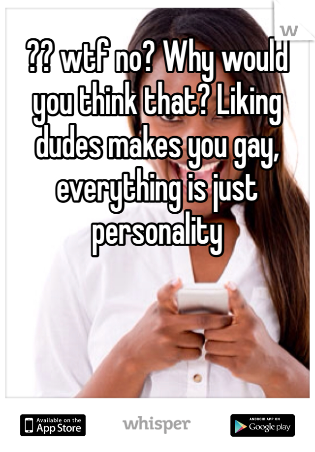 ?? wtf no? Why would you think that? Liking dudes makes you gay, everything is just personality 