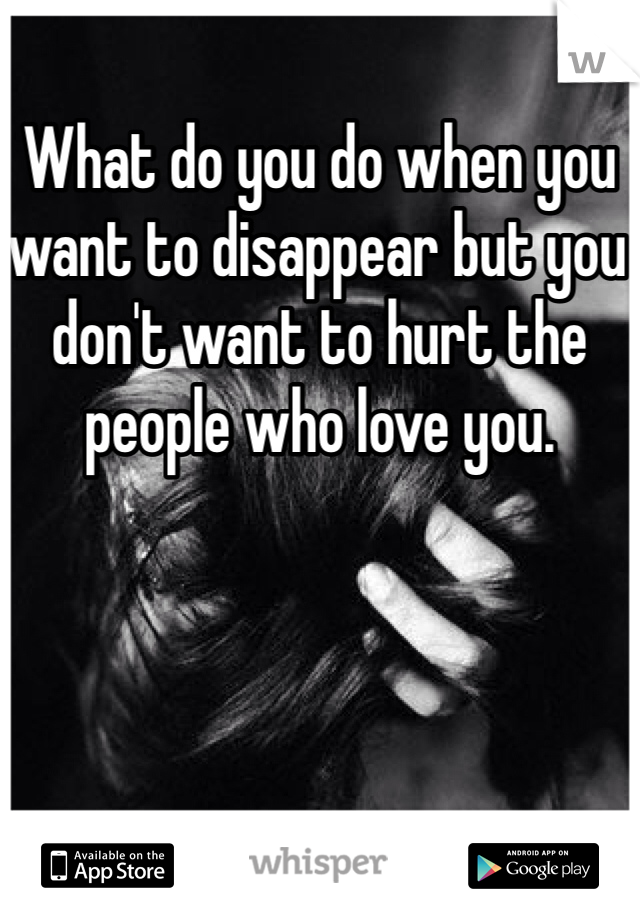 What do you do when you want to disappear but you don't want to hurt the people who love you.
