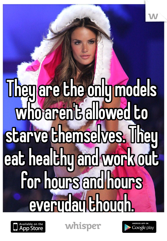 They are the only models who aren't allowed to starve themselves. They eat healthy and work out for hours and hours everyday though. 