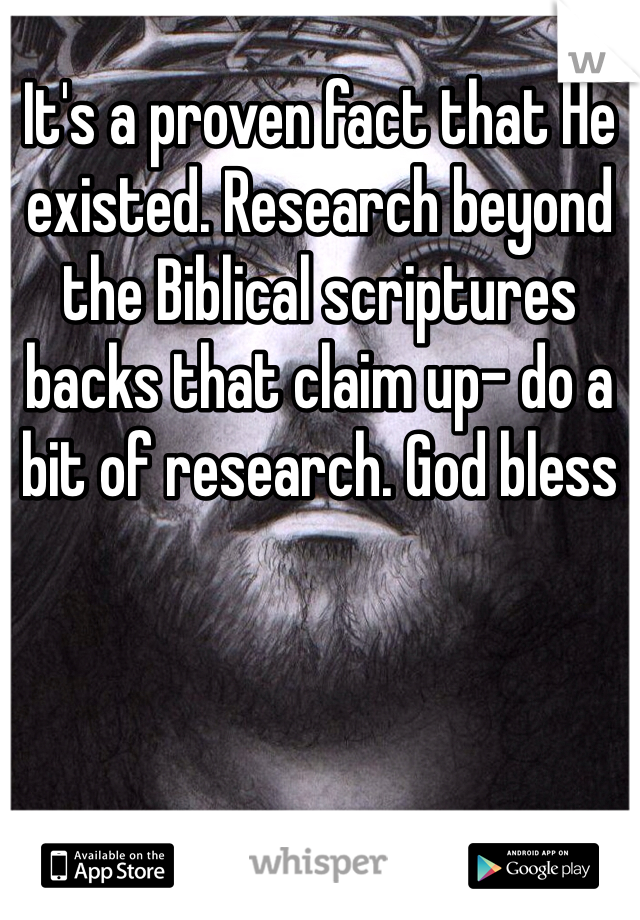 It's a proven fact that He existed. Research beyond the Biblical scriptures backs that claim up- do a bit of research. God bless