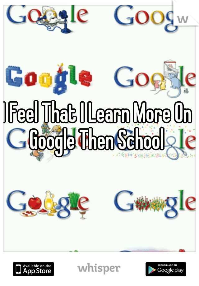 I Feel That I Learn More On Google Then School 