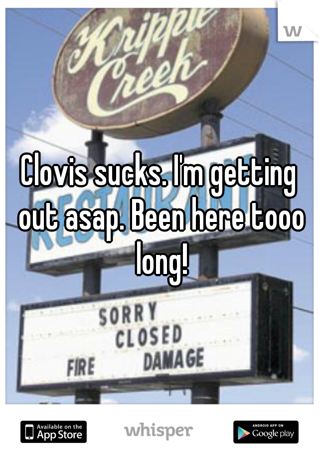 Clovis sucks. I'm getting out asap. Been here tooo long!