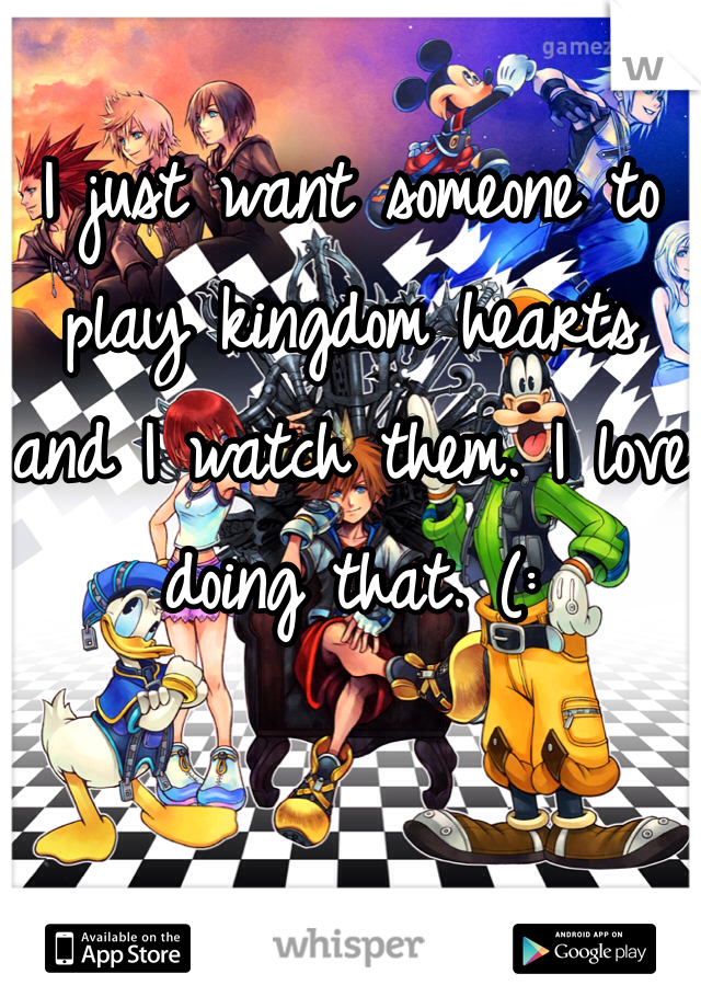 
I just want someone to play kingdom hearts and I watch them. I love doing that. (: 
