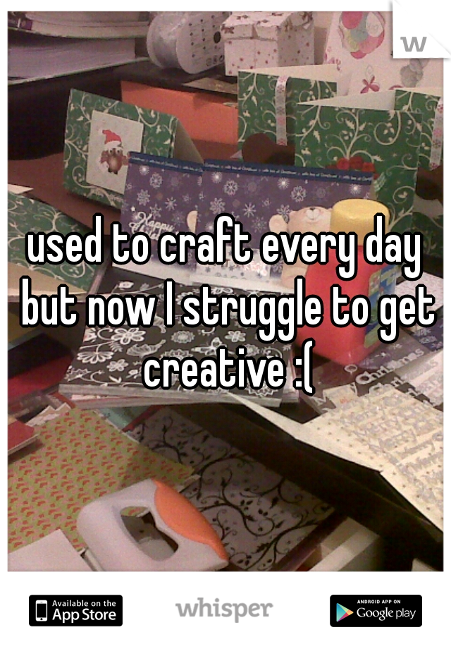 used to craft every day but now I struggle to get creative :(