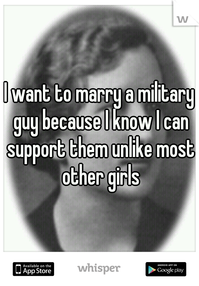 I want to marry a military guy because I know I can support them unlike most other girls
