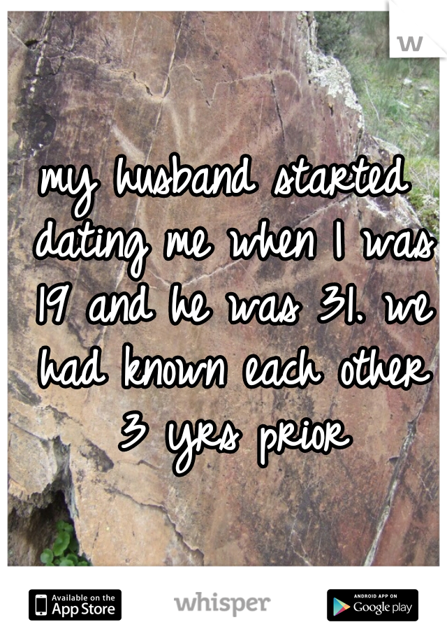 my husband started dating me when I was 19 and he was 31. we had known each other 3 yrs prior