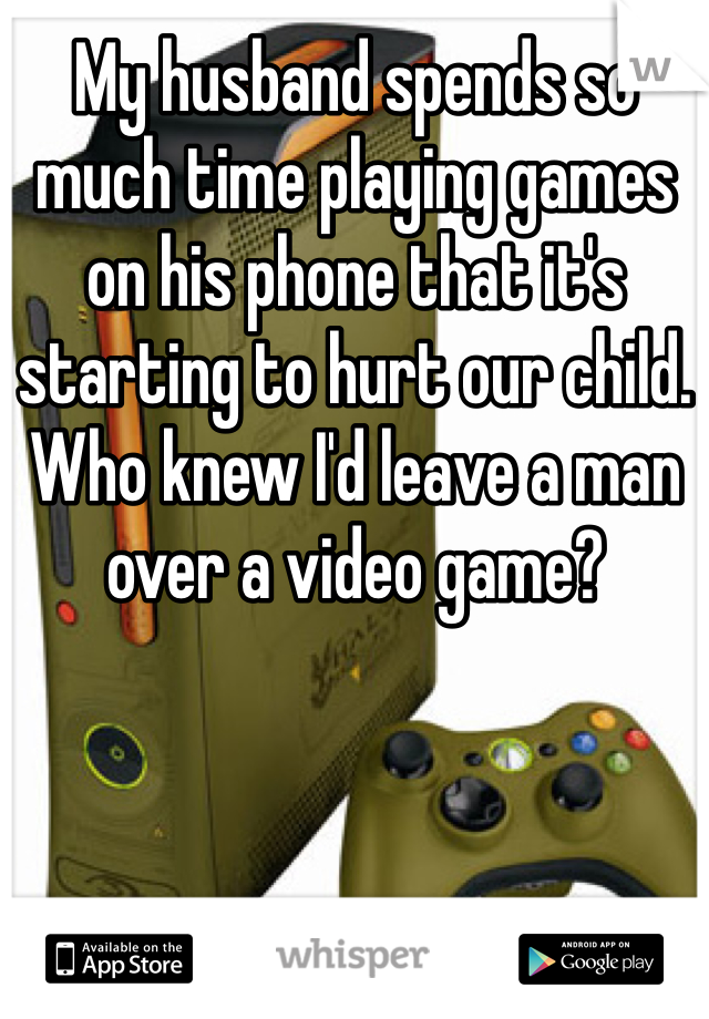 My husband spends so much time playing games on his phone that it's starting to hurt our child. Who knew I'd leave a man over a video game?