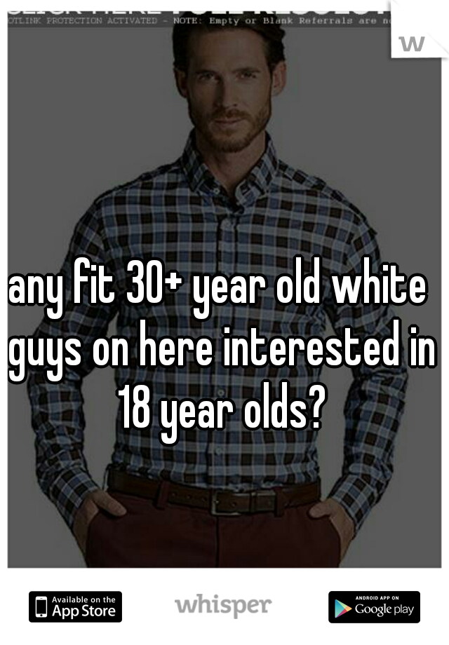 any fit 30+ year old white guys on here interested in 18 year olds?