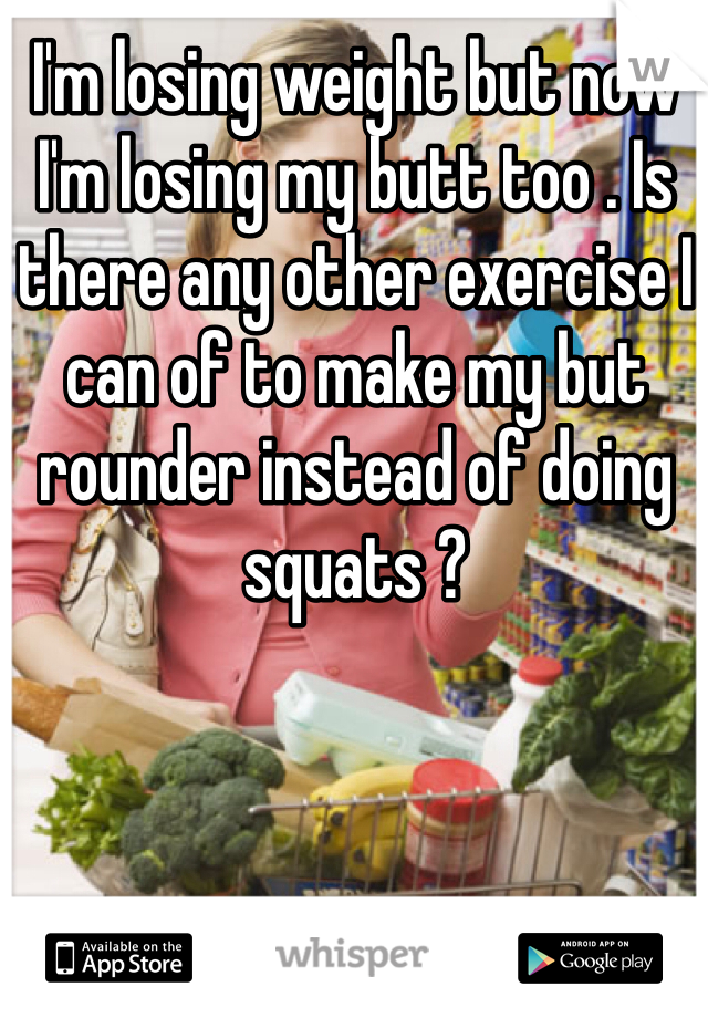 I'm losing weight but now  I'm losing my butt too . Is there any other exercise I can of to make my but rounder instead of doing squats ? 
