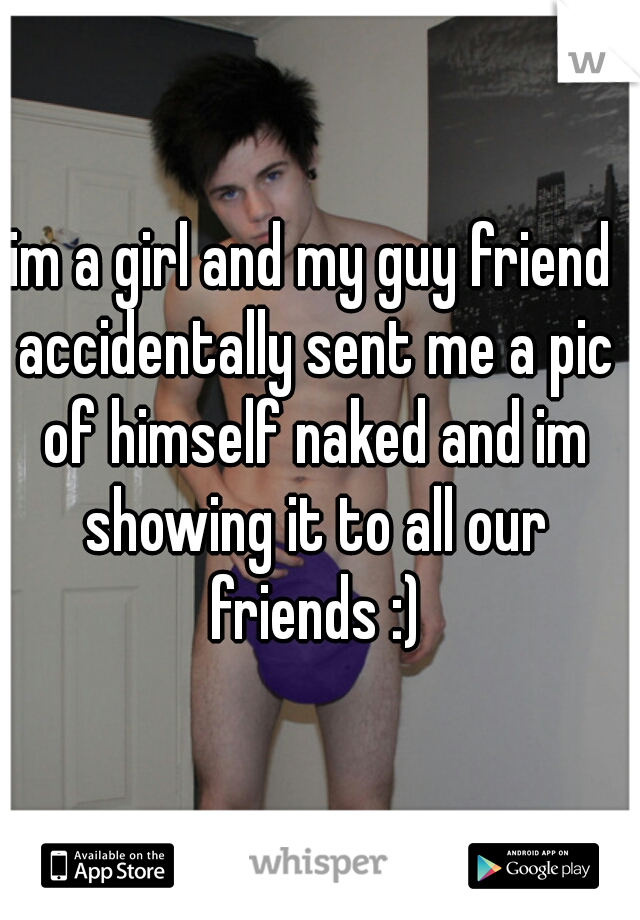 im a girl and my guy friend accidentally sent me a pic of himself naked and im showing it to all our friends :)